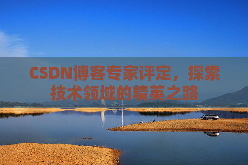 CSDN博客专家评定,探索技术领域的精英之路