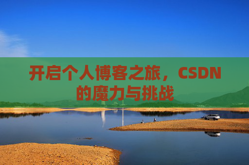 开启个人博客之旅,CSDN的魔力与挑战 开启个人博客之旅,CSDN的魔力与挑战