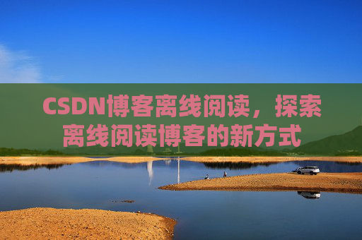 CSDN博客离线阅读，探索离线阅读博客的新方式